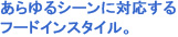 あらゆるシーンに対応するフードインスタイル。